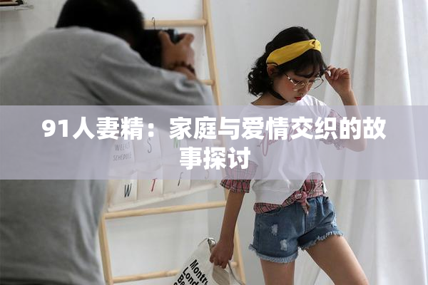 91人妻精：家庭与爱情交织的故事探讨