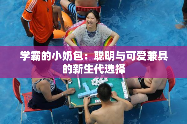 学霸的小奶包：聪明与可爱兼具的新生代选择