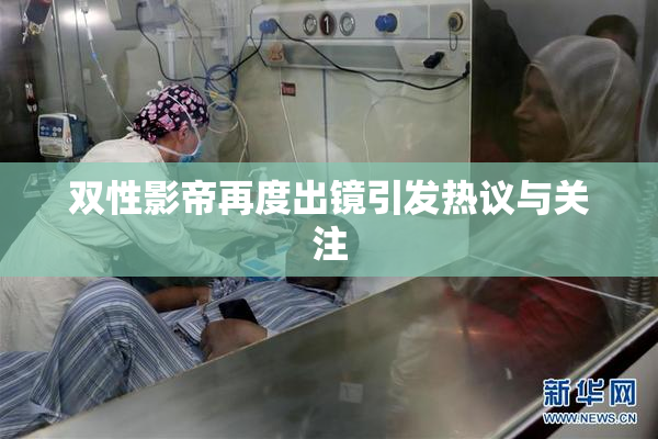 双性影帝再度出镜引发热议与关注