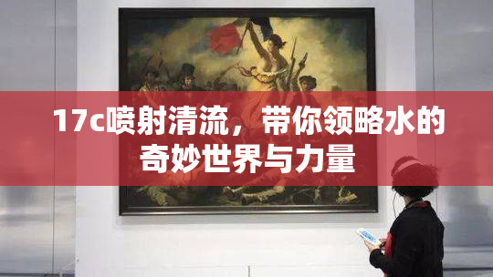 17c喷射清流，带你领略水的奇妙世界与力量