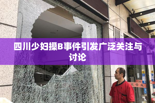 四川少妇搡B事件引发广泛关注与讨论