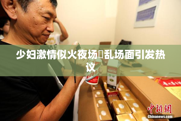 少妇激情似火夜场婬乱场面引发热议