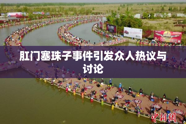 肛门塞珠子事件引发众人热议与讨论