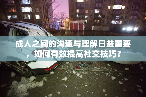 成人之间的沟通与理解日益重要，如何有效提高社交技巧？
