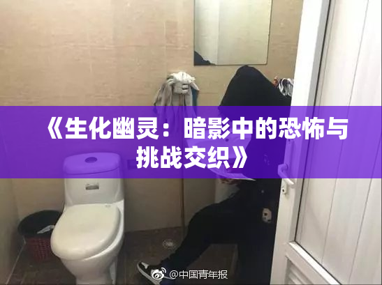 《生化幽灵：暗影中的恐怖与挑战交织》