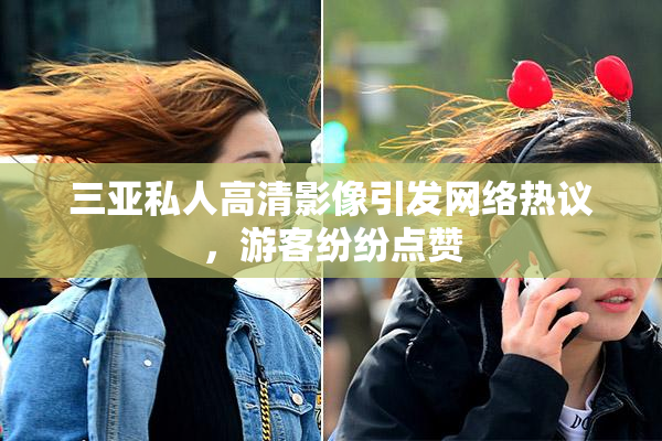 三亚私人高清影像引发网络热议，游客纷纷点赞