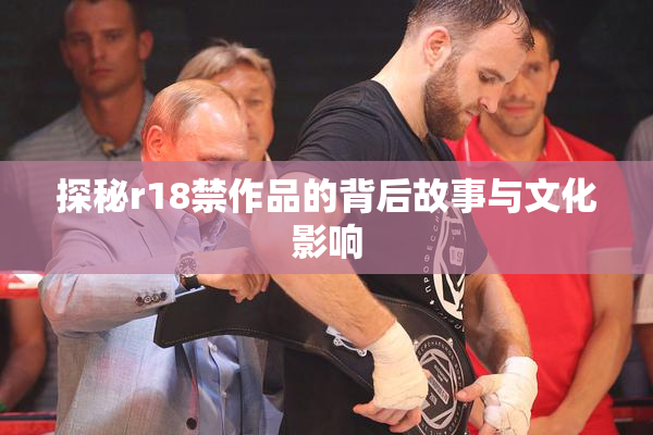 探秘r18禁作品的背后故事与文化影响