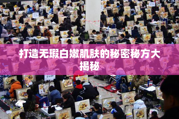 打造无瑕白嫩肌肤的秘密秘方大揭秘