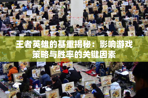 王者英雄的基重揭秘：影响游戏策略与胜率的关键因素