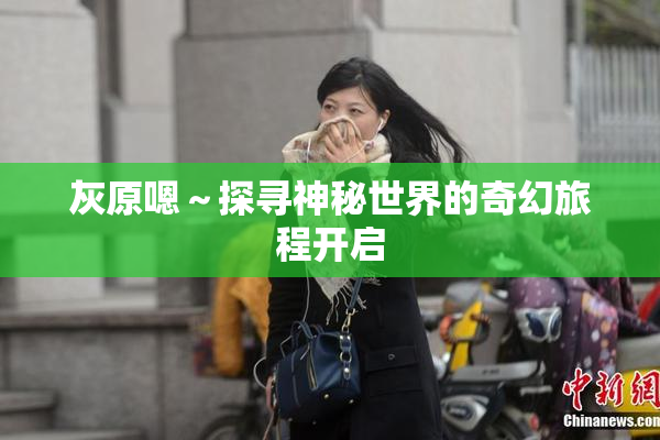灰原嗯～探寻神秘世界的奇幻旅程开启