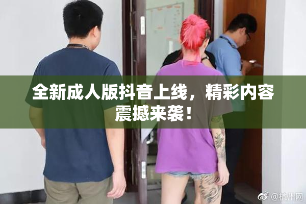 全新成人版抖音上线，精彩内容震撼来袭！