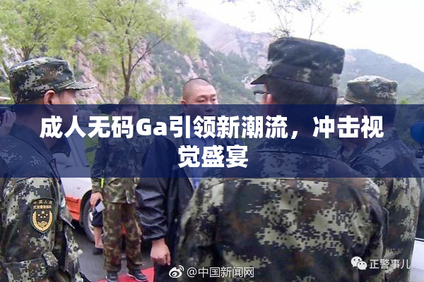 成人无码Ga引领新潮流，冲击视觉盛宴