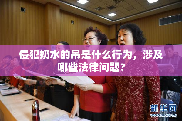 侵犯奶水的吊是什么行为，涉及哪些法律问题？