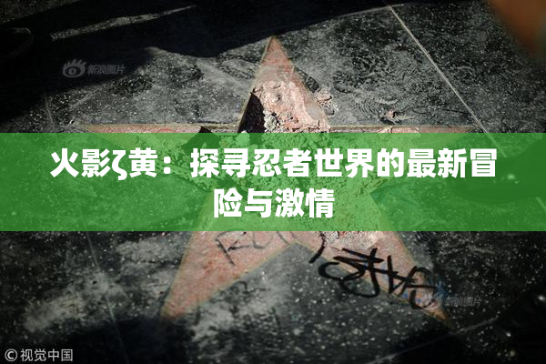 火影ζ黄：探寻忍者世界的最新冒险与激情