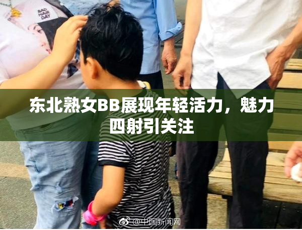 东北熟女BB展现年轻活力，魅力四射引关注