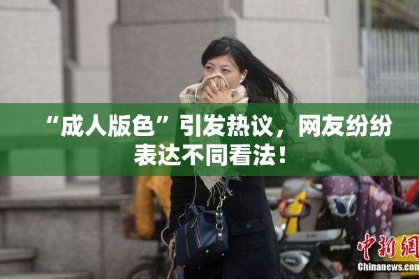 “成人版色”引发热议，网友纷纷表达不同看法！