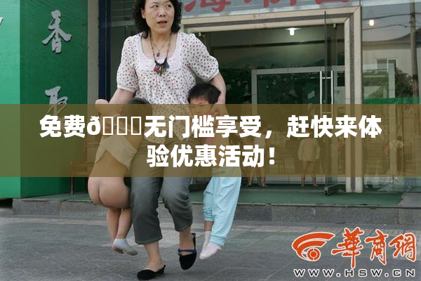 免费🔞无门槛享受，赶快来体验优惠活动！