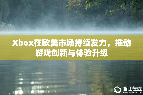 Xbox在欧美市场持续发力，推动游戏创新与体验升级