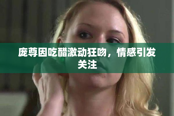 庞尊因吃醋激动狂吻，情感引发关注