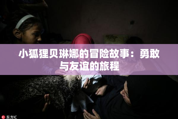 小狐狸贝琳娜的冒险故事：勇敢与友谊的旅程