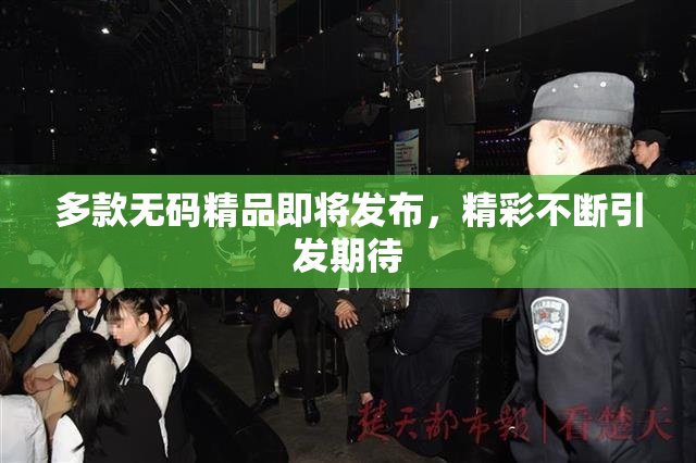 多款无码精品即将发布，精彩不断引发期待