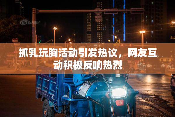抓乳玩胸活动引发热议，网友互动积极反响热烈