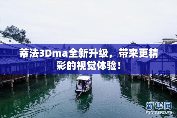 蒂法3Dma全新升级，带来更精彩的视觉体验！