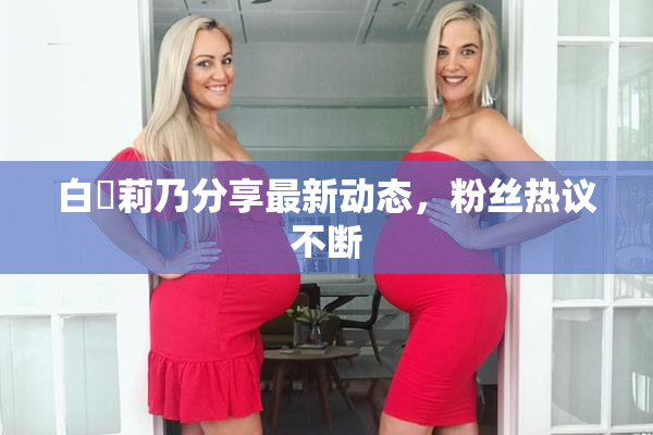 白咲莉乃分享最新动态，粉丝热议不断