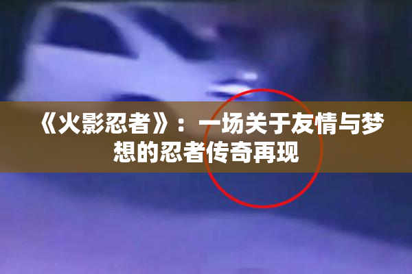 《火影忍者》：一场关于友情与梦想的忍者传奇再现