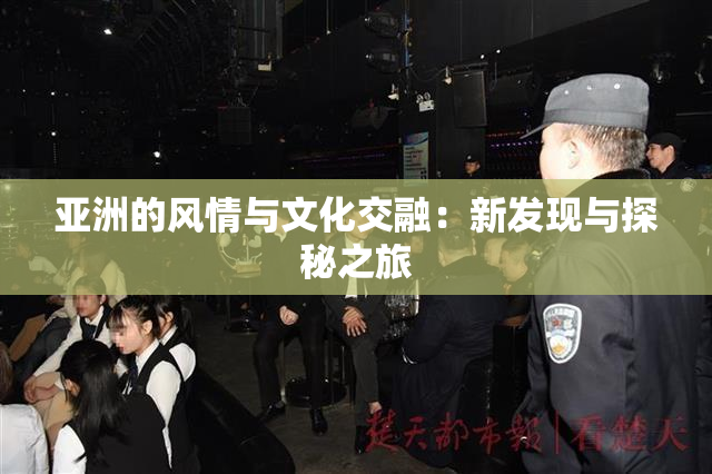 亚洲的风情与文化交融：新发现与探秘之旅