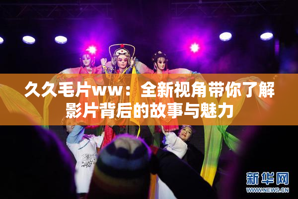 久久毛片ww：全新视角带你了解影片背后的故事与魅力