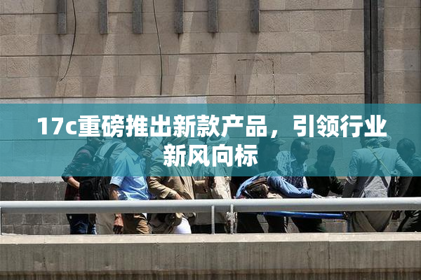 17c重磅推出新款产品，引领行业新风向标