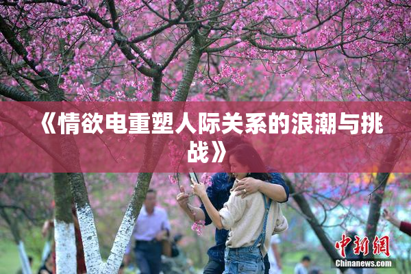 《情欲电重塑人际关系的浪潮与挑战》