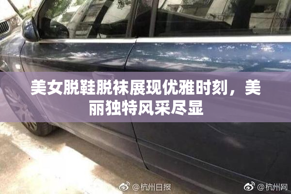 美女脱鞋脱袜展现优雅时刻，美丽独特风采尽显