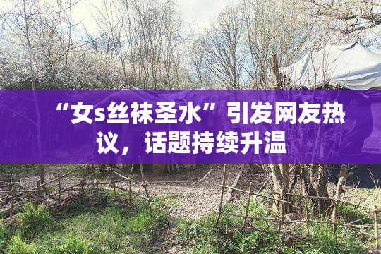 “女s丝袜圣水”引发网友热议，话题持续升温