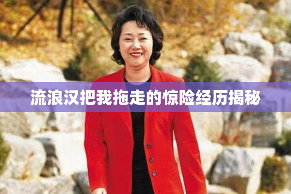 流浪汉把我拖走的惊险经历揭秘