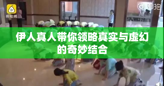 伊人真人带你领略真实与虚幻的奇妙结合