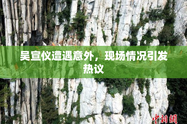 吴宣仪遭遇意外，现场情况引发热议