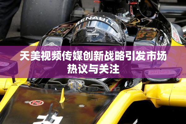 天美视频传媒创新战略引发市场热议与关注