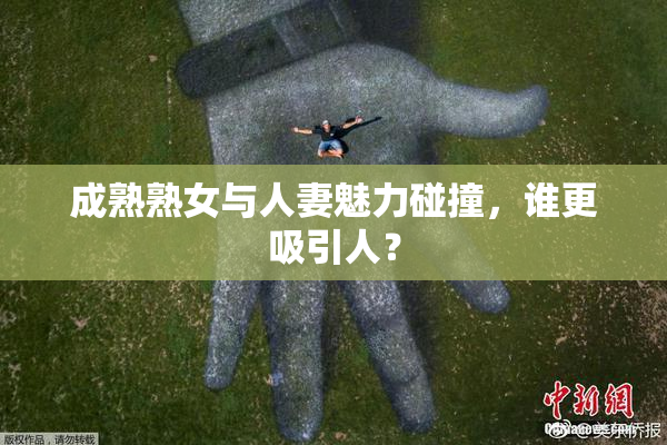 成熟熟女与人妻魅力碰撞，谁更吸引人？