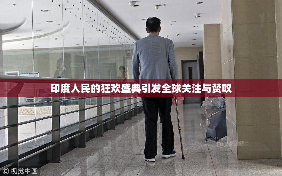 印度人民的狂欢盛典引发全球关注与赞叹