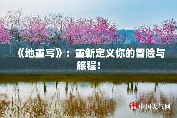 《地重写》：重新定义你的冒险与旅程！
