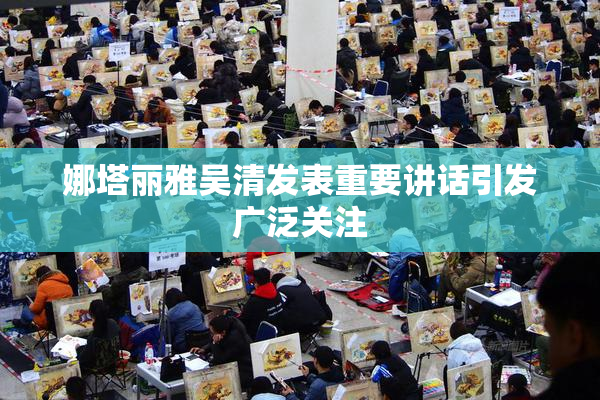 娜塔丽雅吴清发表重要讲话引发广泛关注