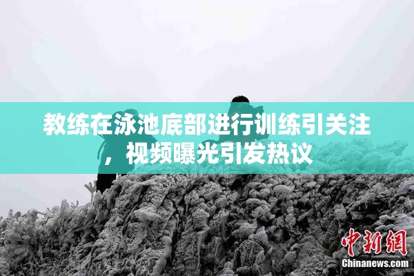 教练在泳池底部进行训练引关注，视频曝光引发热议