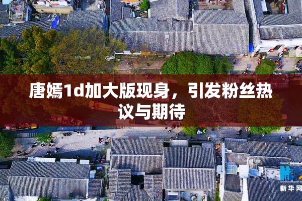 唐嫣1d加大版现身，引发粉丝热议与期待