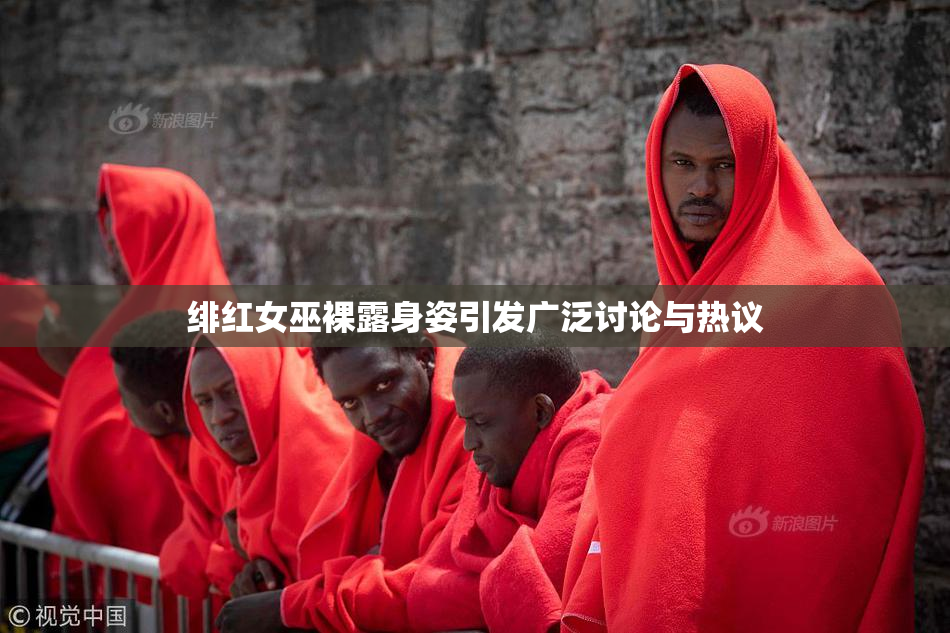 绯红女巫裸露身姿引发广泛讨论与热议