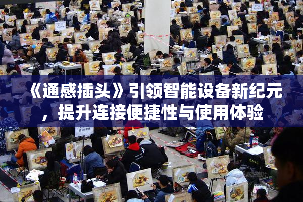 《通感插头》引领智能设备新纪元，提升连接便捷性与使用体验