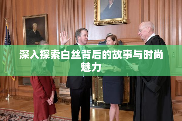 深入探索白丝背后的故事与时尚魅力