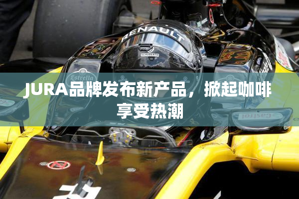 JURA品牌发布新产品，掀起咖啡享受热潮
