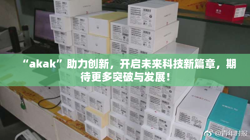 “akak”助力创新，开启未来科技新篇章，期待更多突破与发展！